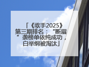 《歌手2025》第三期排名：“断眉”袭榜单依纯成功，白举纲被淘汰