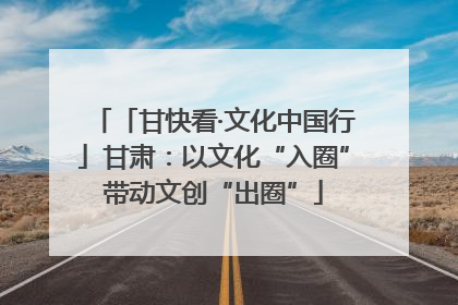 「甘快看·文化中国行」甘肃：以文化“入圈”带动文创“出圈”