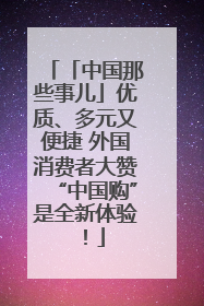 「中国那些事儿」优质、多元又便捷 外国消费者大赞“中国购”是全新体验！