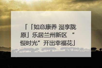 「如意康养 漫享陇原」乐居兰州新区 “慢时光”开出幸福花