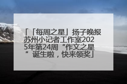 「每周之星」扬子晚报苏州小记者工作室2025年第24周“作文之星”诞生啦，快来领奖
