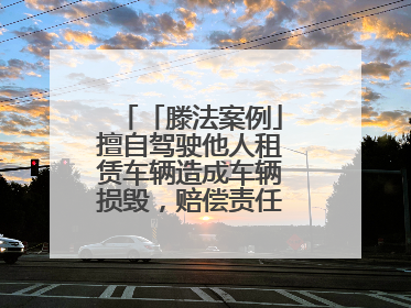 「滕法案例」擅自驾驶他人租赁车辆造成车辆损毁，赔偿责任由谁来承担？