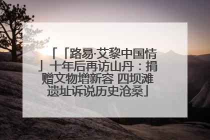 「路易·艾黎中国情」十年后再访山丹：捐赠文物增新容 四坝滩遗址诉说历史沧桑