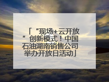 “现场+云开放”创新模式！中国石油湖南销售公司举办开放日活动