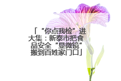 “你点我检”进大集：新泰市把食品安全“显微镜”搬到百姓家门口
