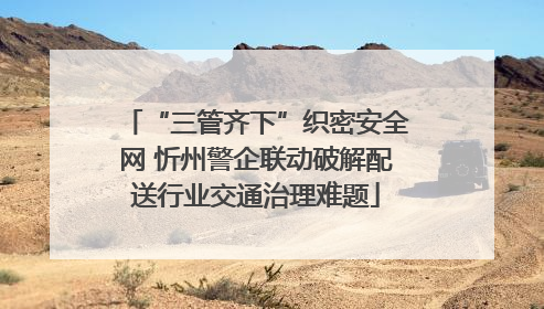 “三管齐下”织密安全网 忻州警企联动破解配送行业交通治理难题