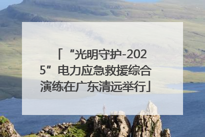 “光明守护-2025”电力应急救援综合演练在广东清远举行
