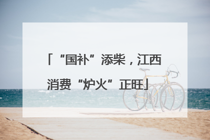 “国补”添柴，江西消费“炉火”正旺