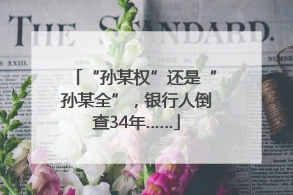 “孙某权”还是“孙某全”，银行人倒查34年……