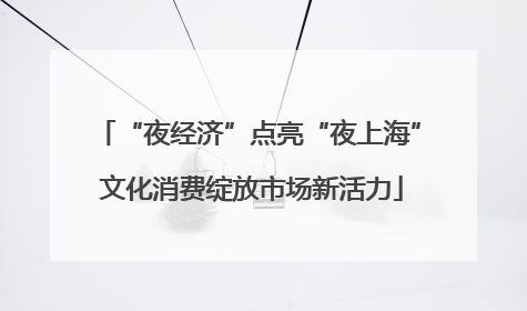 “夜经济”点亮“夜上海” 文化消费绽放市场新活力