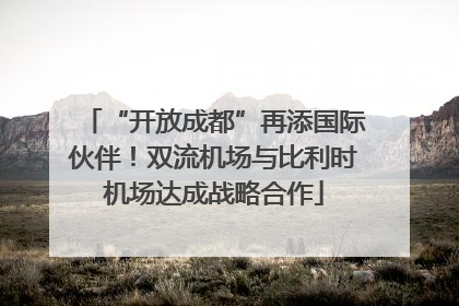 “开放成都”再添国际伙伴！双流机场与比利时机场达成战略合作