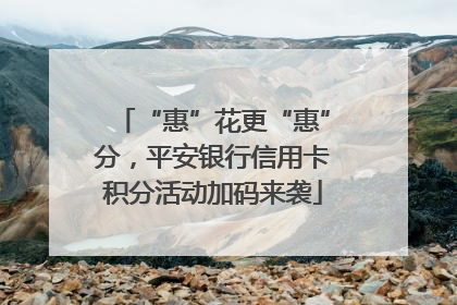 “惠”花更“惠”分，平安银行信用卡积分活动加码来袭