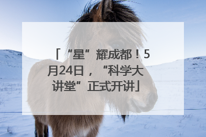 “星”耀成都！5月24日，“科学大讲堂”正式开讲