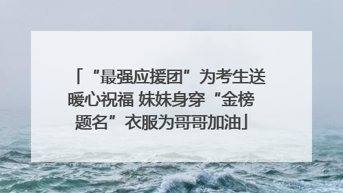 “最强应援团”为考生送暖心祝福 妹妹身穿“金榜题名”衣服为哥哥加油