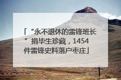 “永不退休的雷锋班长”捐毕生珍藏，1454件雷锋史料落户枣庄