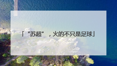 “苏超”，火的不只是足球