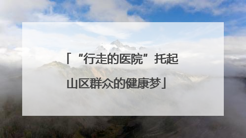 “行走的医院”托起山区群众的健康梦