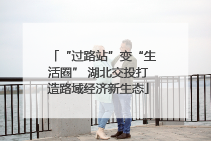 “过路站”变“生活圈” 湖北交投打造路域经济新生态
