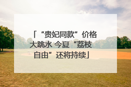 “贵妃同款”价格大跳水 今夏“荔枝自由”还将持续