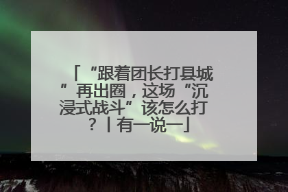 “跟着团长打县城”再出圈，这场“沉浸式战斗”该怎么打？丨有一说一