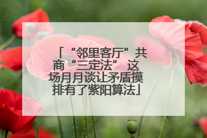 “邻里客厅”共商“三定法” 这场月月谈让矛盾摸排有了紫阳算法