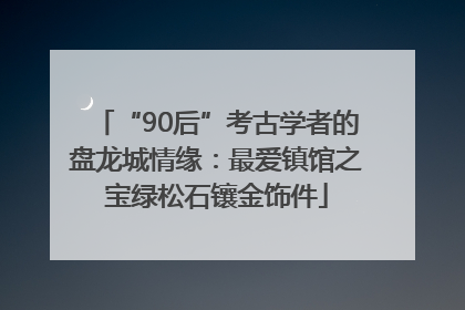 “90后”考古学者的盘龙城情缘：最爱镇馆之宝绿松石镶金饰件