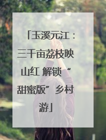 玉溪元江：三千亩荔枝映山红 解锁“甜蜜版”乡村游