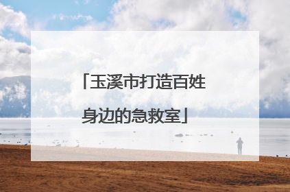 玉溪市打造百姓身边的急救室