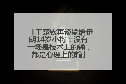 王楚钦再谈输给伊朗14岁小将：没有一场是技术上的输，都是心理上的输