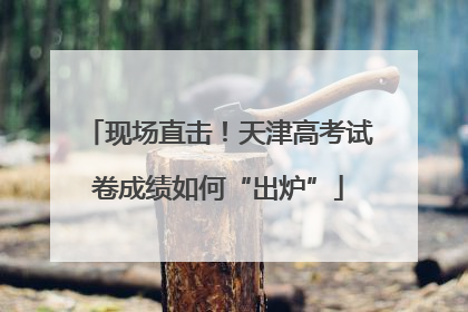 现场直击！天津高考试卷成绩如何“出炉”