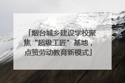 烟台城乡建设学校聚焦“超级工匠”基地，点赞劳动教育新模式
