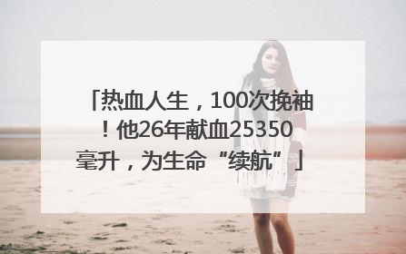 热血人生，100次挽袖！他26年献血25350毫升，为生命“续航”