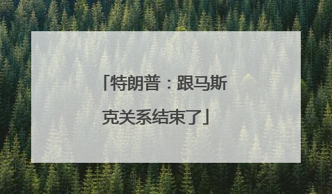 特朗普：跟马斯克关系结束了