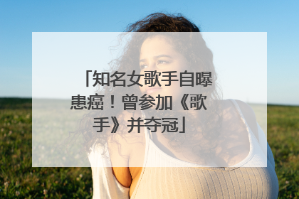 知名女歌手自曝患癌！曾参加《歌手》并夺冠