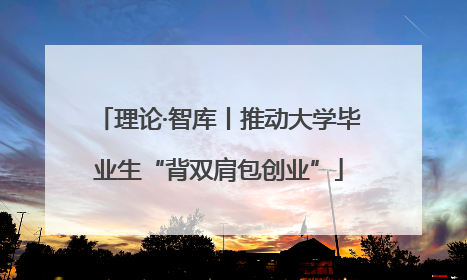 理论·智库丨推动大学毕业生“背双肩包创业”