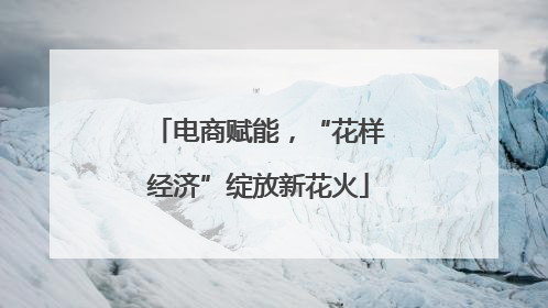 电商赋能，“花样经济”绽放新花火