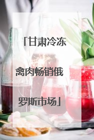 甘肃冷冻禽肉畅销俄罗斯市场