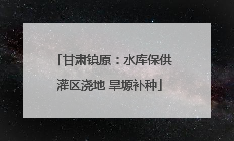 甘肃镇原：水库保供 灌区浇地 旱塬补种