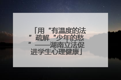 用“有温度的法”疏解“少年的愁”——湖南立法促进学生心理健康