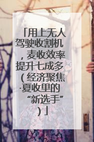 用上无人驾驶收割机，麦收效率提升七成多（经济聚焦·夏收里的“新选手”）
