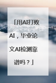 用AI打败AI，毕业论文AI检测靠谱吗？