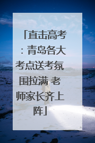 直击高考：青岛各大考点送考氛围拉满 老师家长齐上阵