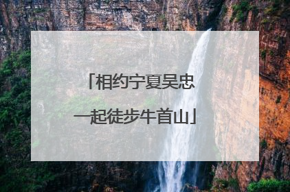 相约宁夏吴忠 一起徒步牛首山