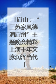眉山：“三苏家风德润眉州”主题晚会精彩上演千年文脉润泽当代