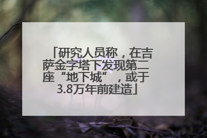 研究人员称，在吉萨金字塔下发现第二座“地下城”，或于3.8万年前建造