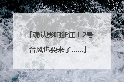 确认影响浙江！2号台风也要来了……