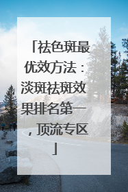 祛色斑最优效方法：淡斑祛斑效果排名第一，顶流专区