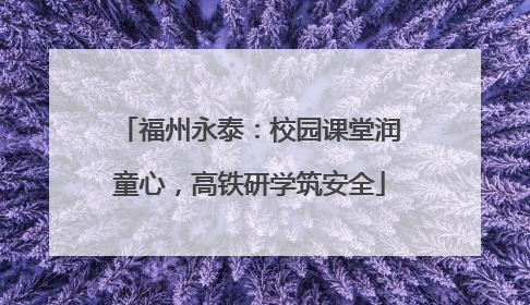 福州永泰：校园课堂润童心，高铁研学筑安全