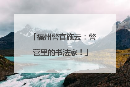 福州警官施云：警营里的书法家！