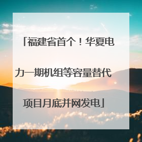 福建省首个！华夏电力一期机组等容量替代项目月底并网发电